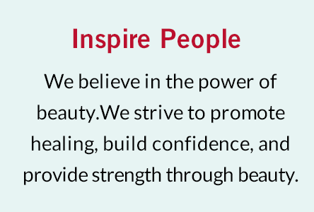 Inspire People We believe in the power of beauty.We strive to promote healing, build confidence, and provide strength through beauty.