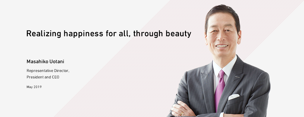 Realizing happiness for all, through beauty Msahiko Uotani Representative Director President and CEO May 2019