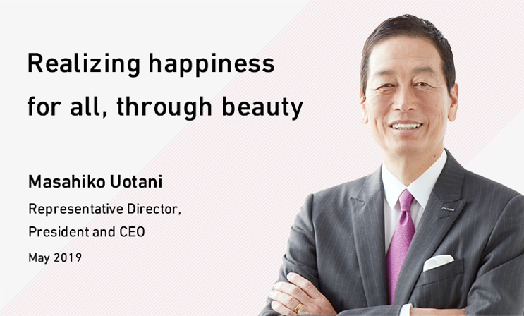 Realizing happiness for all, through beauty Msahiko Uotani Representative Director President and CEO May 2019