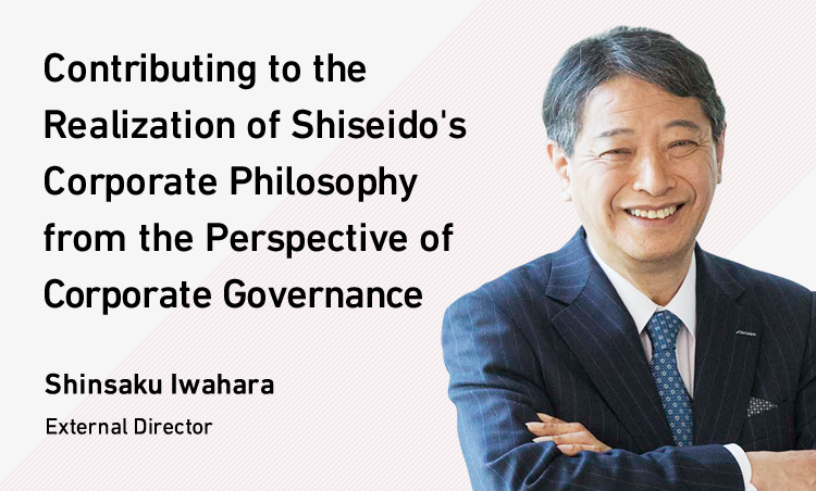 Contributing to the Realization of Shiseido's Corporate Philosophy from the Perspective of Corporate Governance Shinsaku Iwahara External Director