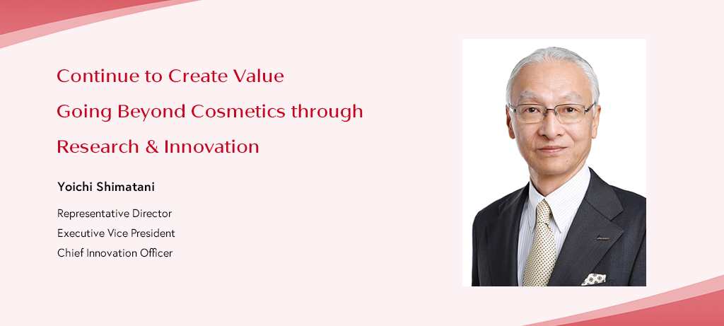 Continue to Create Value Going Beyond Cosmetics through Research & Innovation Yoichi Shimatani Representative Director Executive Vice President Chief Innovation Officer