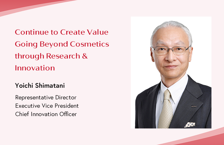 Continue to Create Value Going Beyond Cosmetics through Research & Innovation Yoichi Shimatani Representative Director Executive Vice President Chief Innovation Officer
