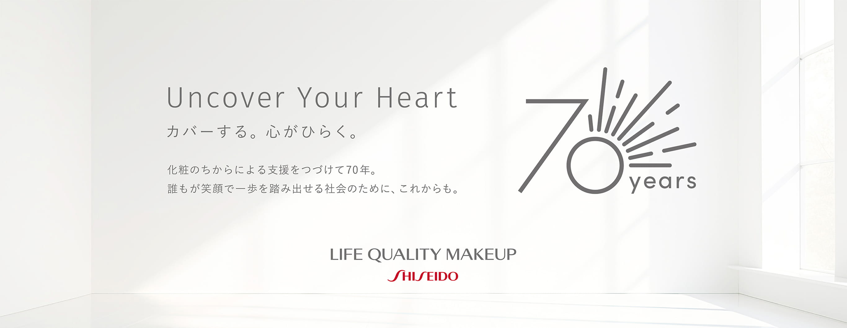 Uncover Your Heart カバーする。心がひらく。化粧の力による支援をつづけて70年。誰もが笑顔で一歩を踏み出せる社会のために、これからも。LIFE QUALITY MAKEUP SHISEIDO
