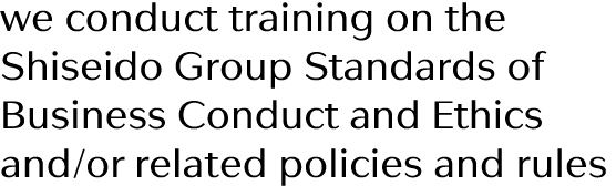 we conduct training on the Shiseido Group Standards of Business Conduct and Ethics and or related policies and rules