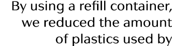 By using a refill container, we reduced the amount of plastics used by