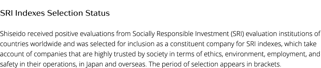 SRI Indexes Selection Status Shiseido received positive evaluations from Socially Responsible Investment (SRI) evalua   