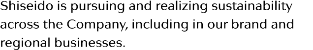 Shiseido is pursuing and realizing sustainability across the Company, including in our brand and regional businesses 