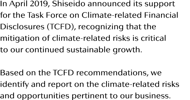 In April 2019, Shiseido announced its support for the Task Force on Climate-related Financial Disclosures (TCFD), rec   