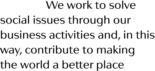   We work to solve social issues through our business activities and, in this way, contribute to making the world a b   