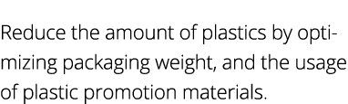 Reduce the amount of plastics by optimizing packaging weight, and the usage of plastic promotion materials  