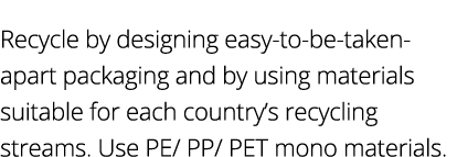 Recycle by designing easy-to-be-taken-apart packaging and by using materials suitable for each country s recycling st   