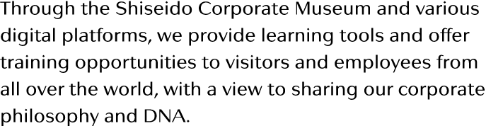 Through the Shiseido Corporate Museum and various digital platforms, we provide learning tools and offer training opp   