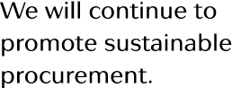 We will continue to promote sustainable procurement 